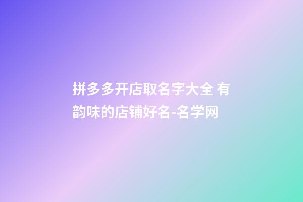 拼多多开店取名字大全 有韵味的店铺好名-名学网
